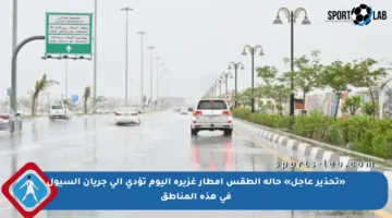 «تحذير عاجل» حالة الطقس أمطار غزيرة اليوم تؤدي إلى جريان السيول في هذه المناطق